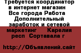 Требуется координатор в интернет-магазин - Все города Работа » Дополнительный заработок и сетевой маркетинг   . Карелия респ.,Сортавала г.